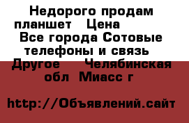 Недорого продам планшет › Цена ­ 9 500 - Все города Сотовые телефоны и связь » Другое   . Челябинская обл.,Миасс г.